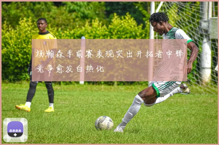 杨瀚森季前赛表现突出开拓者中锋竞争愈发白热化