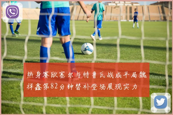 热身赛欧塞尔与特鲁瓦战成平局魏祥鑫第82分钟替补登场展现实力