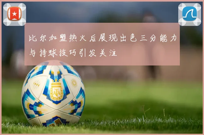 比尔加盟热火后展现出色三分能力与持球技巧引发关注