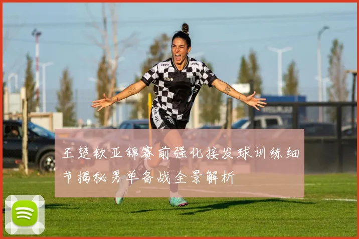 王楚钦亚锦赛前强化接发球训练细节揭秘男单备战全景解析