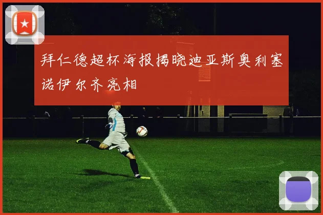 拜仁德超杯海报揭晓迪亚斯奥利塞诺伊尔齐亮相